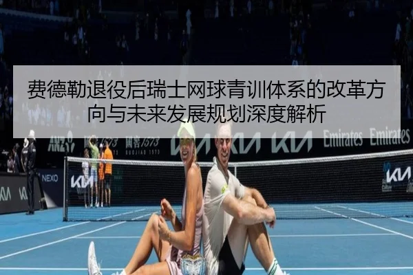费德勒退役后瑞士网球青训体系的改革方向与未来发展规划深度解析 - 6686 SPORTS