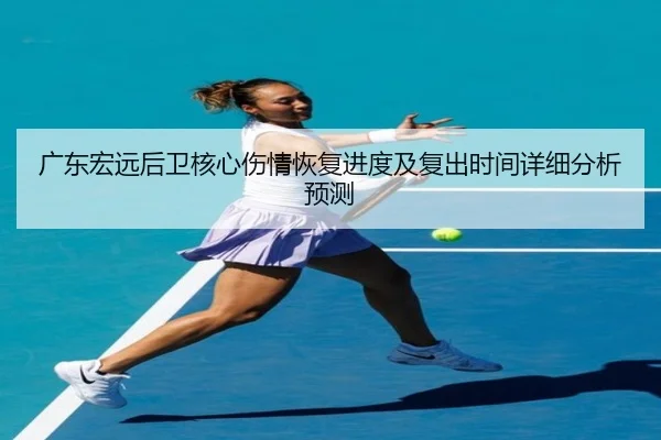 广东宏远后卫核心伤情恢复进度及复出时间详细分析预测